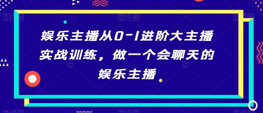 娱乐主播从0-1进阶大主播实战训练，做一个会聊天的娱乐主播-鼎誉项目网