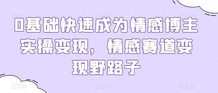 0基础快速成为情感博主实操变现，情感赛道变现野路子-鼎誉项目网