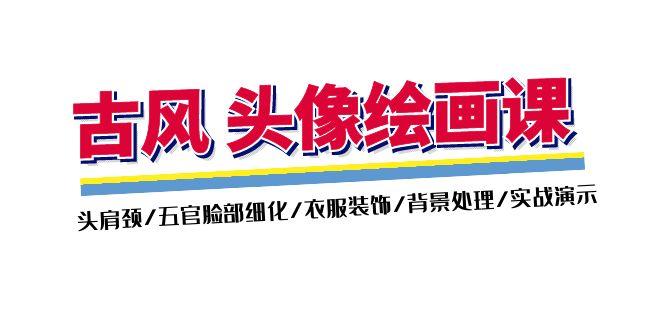 古风-头像绘画课-2期：头肩颈/五官脸部细化/衣服装饰/背景处理/实战演示-鼎誉项目网