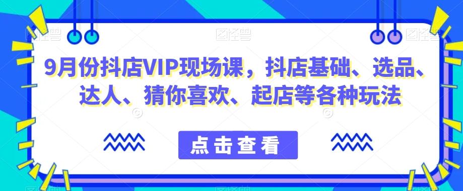 9月份抖店VIP现场课，抖音小店基础、选品、达人、猜你喜欢、起店等各种玩法-鼎誉项目网