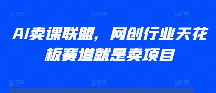AI卖课联盟,网创行业天花板赛道就是卖项目