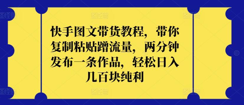 快手图文带货教程，带你复制粘贴蹭流量，两分钟发布一条作品，轻松日入几百块纯利【揭秘】-鼎誉项目网