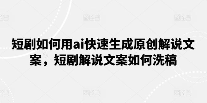 短剧如何用ai快速生成原创解说文案，短剧解说文案如何洗稿-鼎誉项目网
