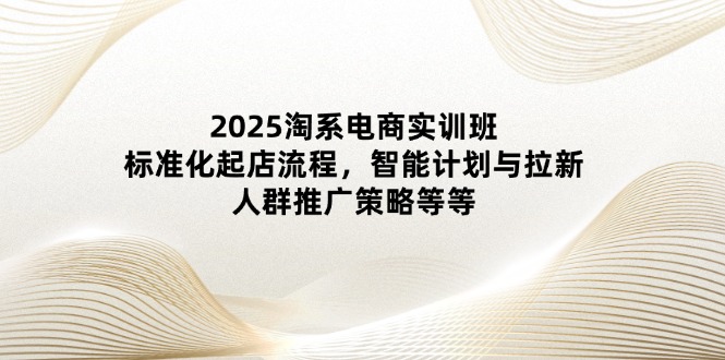 2025淘系电商实训班：标准化起店流程，智能计划与拉新，人群推广策略等等-鼎誉项目网
