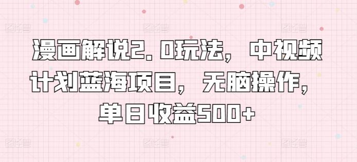 漫画解说2.0玩法，中视频计划蓝海项目，无脑操作，单日收益500+【揭秘】-鼎誉项目网