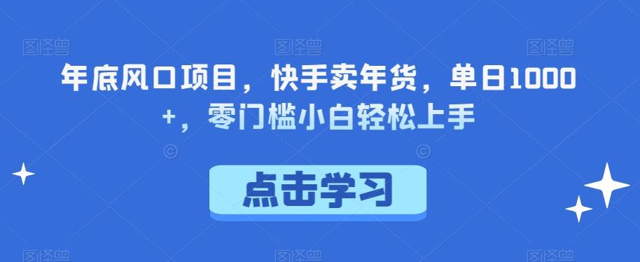 年底风口项目，快手卖年货，单日1000+，零门槛小白轻松上手-鼎誉项目网