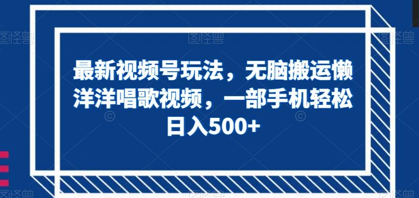 最新视频号玩法，无脑搬运懒洋洋唱歌视频，一部手机轻松日入500+【揭秘】-鼎誉项目网