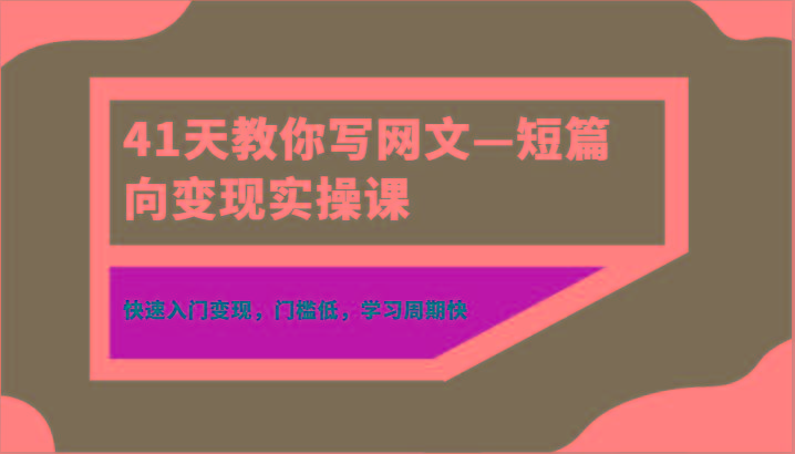 41天教你写网文—短篇向变现实操课，快速入门变现，门槛低，学习周期快-鼎誉项目网