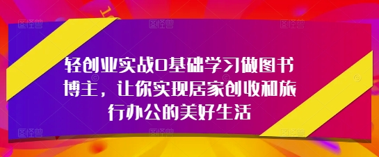 轻创业实战0基础学习做图书博主，让你实现居家创收和旅行办公的美好生活-鼎誉项目网