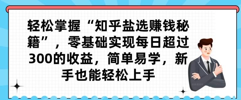 轻松掌握“知乎盐选赚钱秘籍”，零基础实现每日超过300的收益，简单易学，新手也能轻松上手-鼎誉项目网