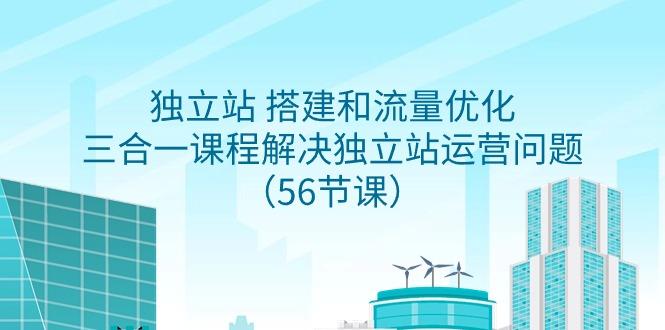 独立站 搭建和流量优化，三合一课程解决独立站运营问题(56节课)-鼎誉项目网