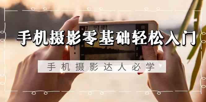 手机摄影零基础轻松入门-手机摄影达人必学，不限手机品牌(无水印课程)-鼎誉项目网