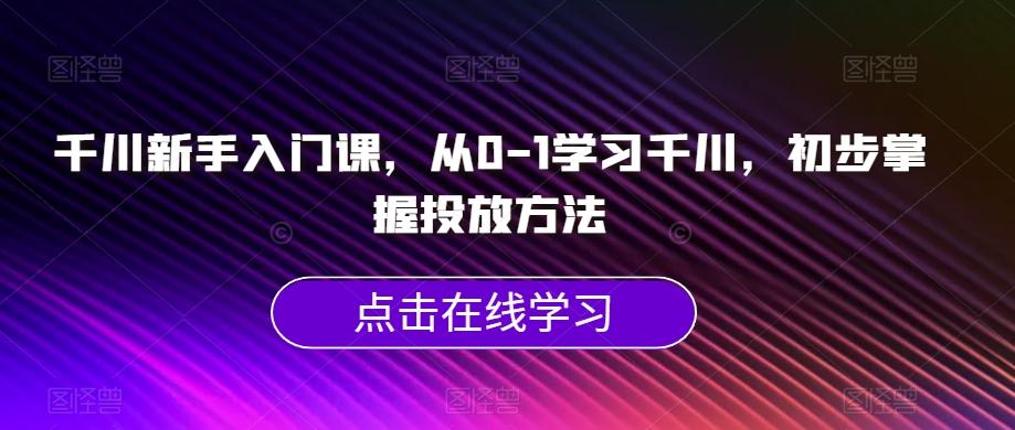 千川新手入门课，从0-1学习千川，初步掌握投放方法-鼎誉项目网