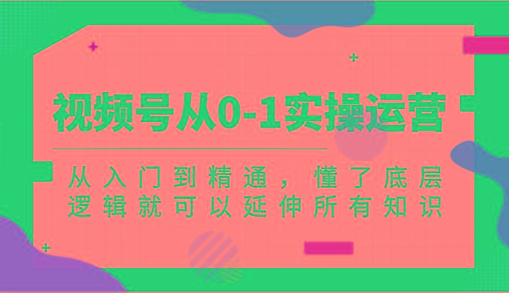 视频号从0-1实操运营，从入门到精通，懂了底层逻辑就可以延伸所有知识(更新2024.7)-鼎誉项目网