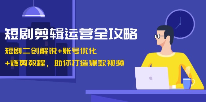 短剧剪辑运营全攻略:短剧二创解说+账号优化+燃剪教程,助你打造爆款视频-鼎誉项目网