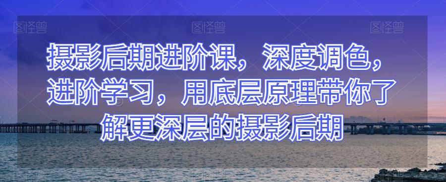 摄影后期进阶课，深度调色，进阶学习，用底层原理带你了解更深层的摄影后期-鼎誉项目网