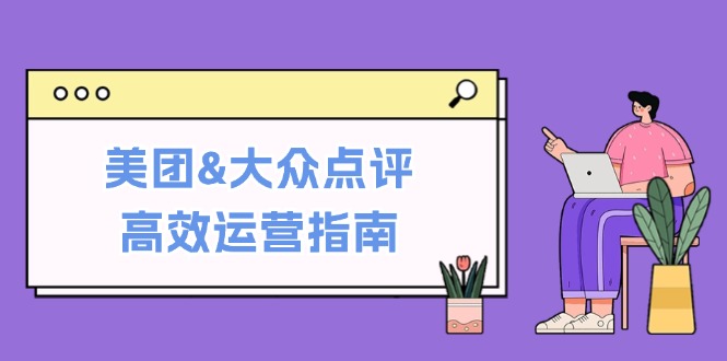 美团&大众点评高效运营指南：从平台基础认知到提升销量的实用操作技巧-鼎誉项目网
