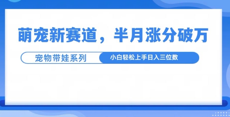 萌宠新赛道，萌宠带娃，半月涨粉10万+，小白轻松入手【揭秘】-鼎誉项目网
