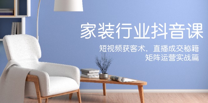 家装抖音课：短视频获客术，直播成交秘籍，矩阵运营实战篇-鼎誉项目网