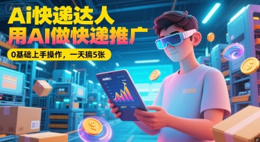 Ai快递达人，用AI做快递推广，0基础上手操作，一天搞5张-鼎誉项目网