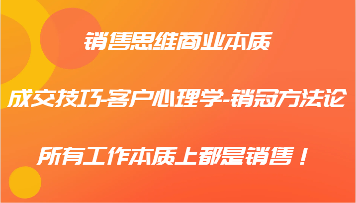 销售思维商业本质-成交技巧-客户心理学-销冠方法论,所有工作本质上都是销售!-鼎誉项目网