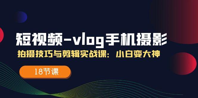 短视频-vlog手机摄影：拍摄技巧与剪辑实战课：小白变大神(18节课-鼎誉项目网