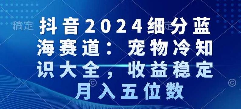 抖音2024细分蓝海赛道：宠物冷知识大全，收益稳定，月入五位数【揭秘】-鼎誉项目网