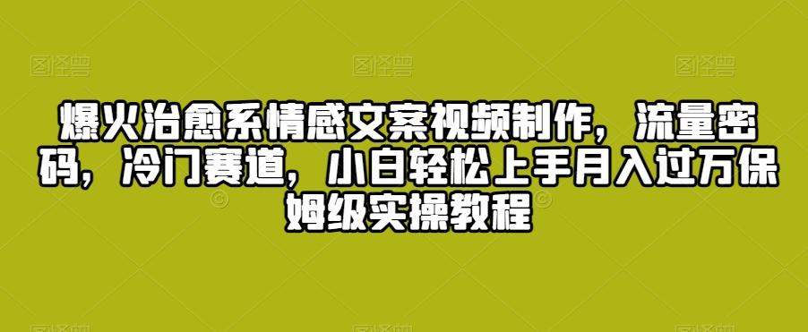 爆火治愈系情感文案视频制作，流量密码，冷门赛道，小白轻松上手月入过万保姆级实操教程【揭秘】-鼎誉项目网