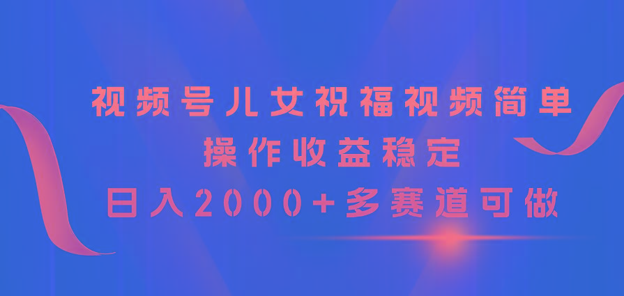 视频号儿女祝福视频，简单操作收益稳定，日入2000+，多赛道可做-鼎誉项目网