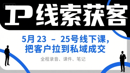 IP线索获客5月23-25号线下课，把客户拉到私域成交(录音+课件+笔记)-鼎誉项目网