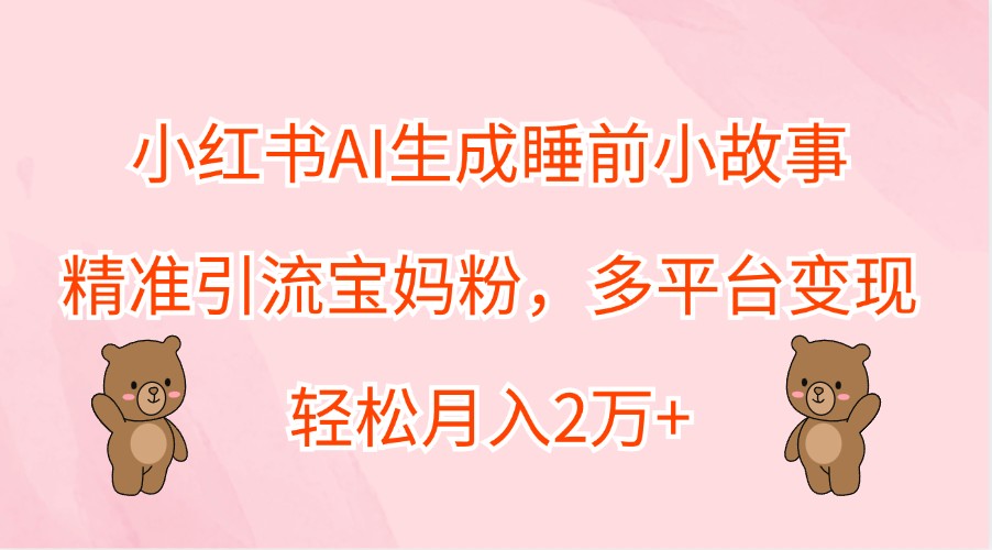 小红书AI生成睡前小故事，精准引流宝妈粉，多平台变现，轻松月入2万+-鼎誉项目网