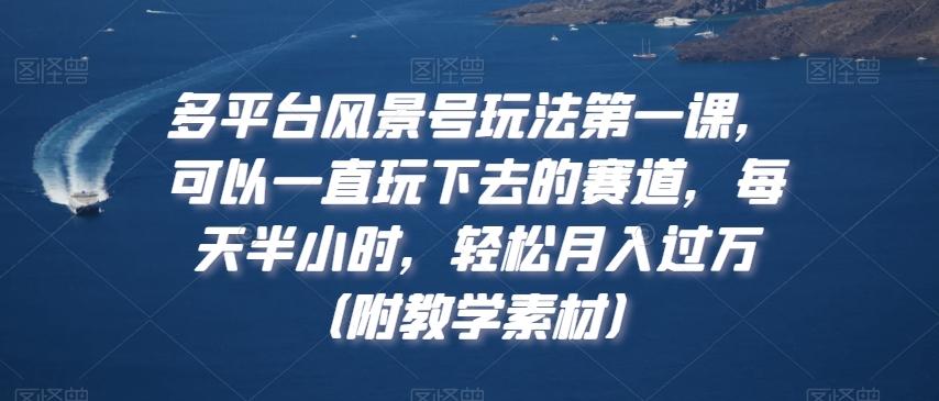 多平台风景号玩法第一课，可以一直玩下去的赛道，每天半小时，轻松月入过万（附教学素材）【揭秘】-鼎誉项目网