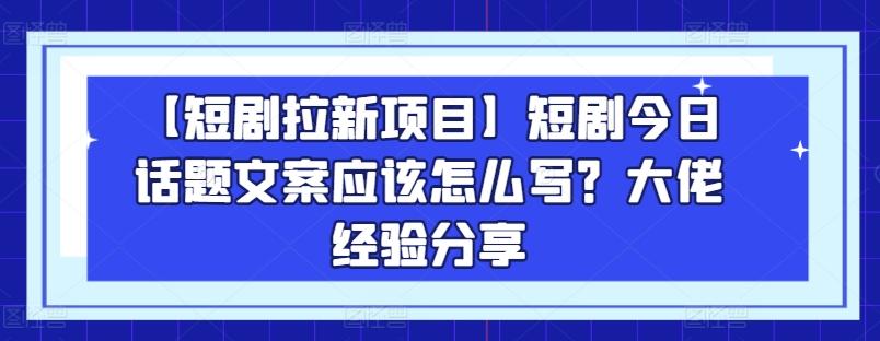 【短剧拉新项目】短剧今日话题文案应该怎么写？大佬经验分享-鼎誉项目网