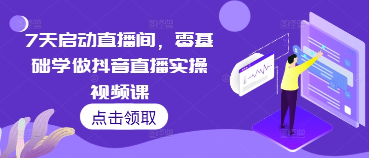 7天启动直播间，零基础学做抖音直播实操视频课-鼎誉项目网