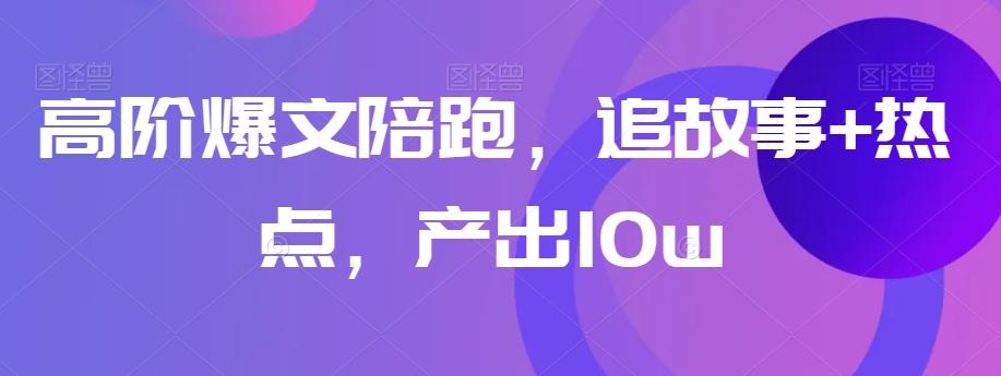 高阶爆文陪跑，追故事+热点，产出10w+-鼎誉项目网