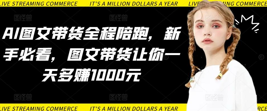 AI图文带货全程陪跑，新手必看，图文带货让你一天多赚1000元-鼎誉项目网