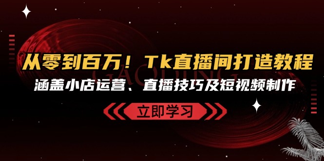 从零到百万！Tk直播间打造教程，涵盖小店运营、直播技巧及短视频制作-鼎誉项目网