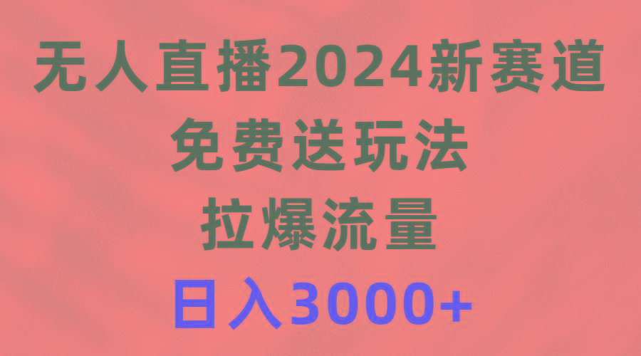 (9496期)无人直播2024新赛道，免费送玩法，拉爆流量，日入3000+-鼎誉项目网
