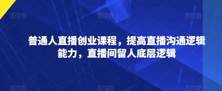 普通人直播创业课程，提高直播沟通逻辑能力，直播间留人底层逻辑-鼎誉项目网