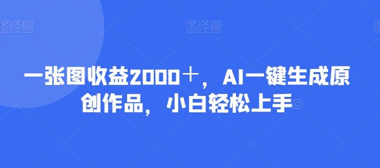 一张图收益2000＋，AI一键生成原创作品，小白轻松上手-鼎誉项目网