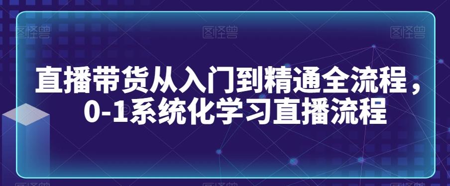 直播带货从入门到精通全流程，0-1系统化学习直播流程-鼎誉项目网