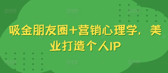 吸金朋友圈+营销心理学，美业打造个人IP-鼎誉项目网
