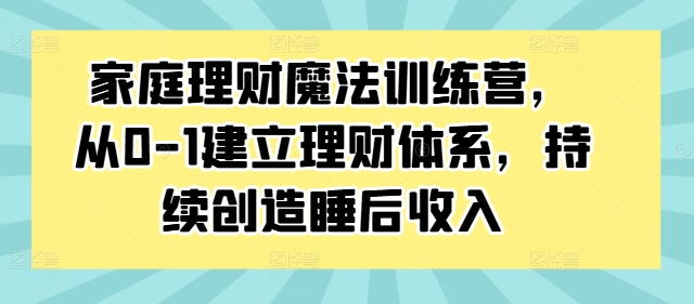 家庭理财魔法训练营，从0-1建立理财体系，持续创造睡后收入-鼎誉项目网