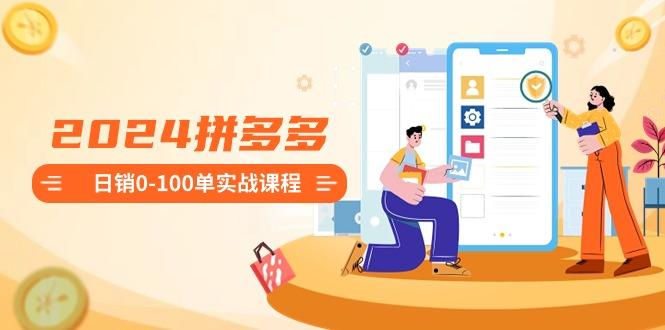 2024拼多多日销0-100单实战课程：新手注册开店到日销100单整套流程-鼎誉项目网