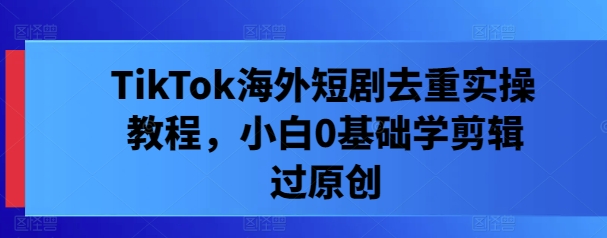 TikTok海外短剧去重实操教程，小白0基础学剪辑过原创-鼎誉项目网