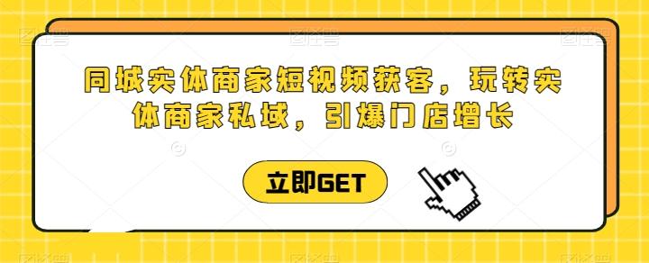 同城实体商家短视频获客直播课，玩转实体商家私域，引爆门店增长-鼎誉项目网