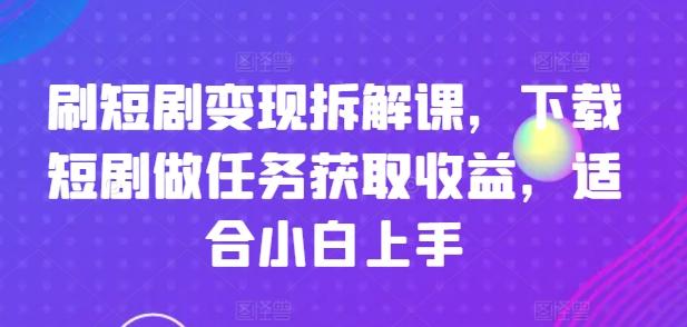 刷短剧变现拆解课，下载短剧做任务获取收益，适合小白上手-鼎誉项目网