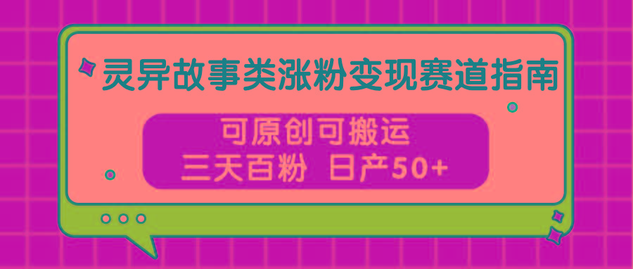 灵异故事类涨粉变现赛道指南，可原创可搬运，三天百粉 日产50+-鼎誉项目网