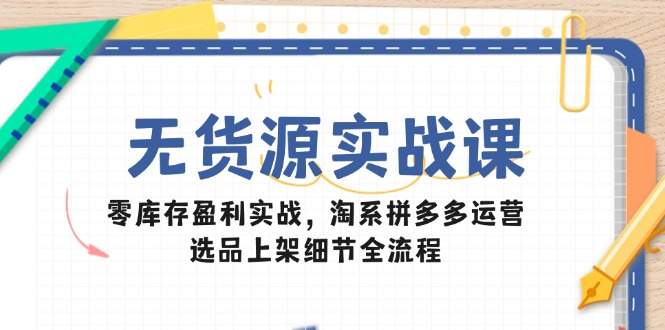 无货源实战课：零库存盈利实战，淘系拼多多运营，选品上架细节全流程-鼎誉项目网