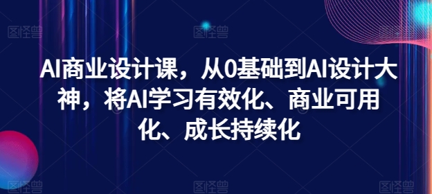 AI商业设计课，从0基础到AI设计大神，将AI学习有效化、商业可用化、成长持续化-鼎誉项目网